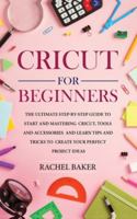 Cricut for Beginners: The Ultimate Step-by-Step Guide To Start and Mastering Cricut, Tools and Accessories and Learn Tips and Tricks to Create Your Perfect Project Ideas B084DG171V Book Cover