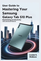 USER GUIDE TO MASTERING YOUR SAMSUNG GALAXY TAB S10 PLUS: Maximizing Productivity with Advanced Features B0FGDMLNFR Book Cover