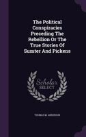 The Political Conspiracies Preceding the Rebellion; or, The True Stories of Sumter and Pickens 1241466696 Book Cover