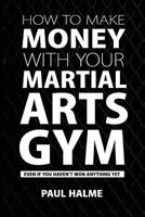 How To Make Money With Your Martial Arts Gym: Even If You Haven't Won Anything Yet 1910600180 Book Cover