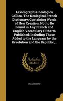 Lexicographia-neologica Gallica. The Neological French Dictionary; Containing Words of New Creation, Not to Be Found in Any French and English ... by the Revolution and the Republic,... 1371711941 Book Cover