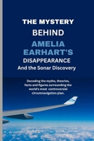 The Mystery Behind Amelia Earhart's Disappearance And The Sonar Discovery: Decoding the myths, theories, facts and figures surrounding the world's most controversial circumnavigation plan. B0CTKBVJZZ Book Cover