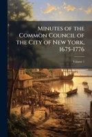 Minutes of the Common Council of the City of New York, 1675-1776, Volume 1 1142312828 Book Cover