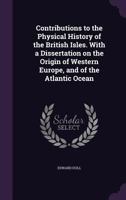 Contributions to the Physical History of the British Isles: With a Dissertation On the Origin of Western Europe, and of the Atlantic Ocean 1240907532 Book Cover