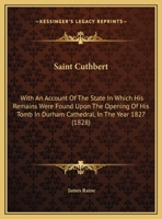Saint Cuthbert: With An Account Of The State In Which His Remains Were Found Upon The Opening Of His Tomb In Durham Cathedral, In The Year 1827 1164898825 Book Cover