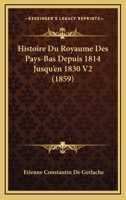 Histoire Du Royaume Des Pays-Bas Depuis 1814 Jusqu'en 1830 V2 (1859) 1166800989 Book Cover