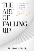 The Art of Falling Up: From Trial to Triumph. Crafting Your Purpose-Driven Life 1963793560 Book Cover
