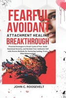 Fearful Avoidant Attachment Healing Breakthrough: Practical Strategies to Break Cycles of Fear, Build Emotional Security, and Reclaim Your Authentic ... Nurturing Lasting, Trust-Filled Relationships 1069110906 Book Cover