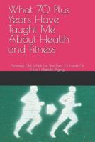 What 70 Plus Years Have Taught Me about Health and Fitness: Growing Old Is Not for the Faint of Heart or How I Handle Aging 1791883680 Book Cover