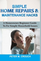 SIMPLE HOME REPAIRS & MAINTENANCE HACKS: A Homeowner Beginner Guide To Fix Simple Household Issues B08HTVRZK8 Book Cover