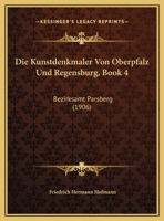 Die Kunstdenkmaler Von Oberpfalz Und Regensburg, Book 4: Bezirksamt Parsberg (1906) 1160808694 Book Cover