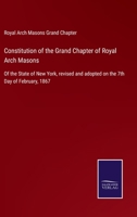 Constitution of the Grand Chapter of Royal Arch Masons: Of the State of New York, revised and adopted on the 7th Day of February, 1867 3752530847 Book Cover