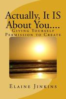 Actually, It IS About You....: Giving Yourself Permission to Create 1522753591 Book Cover