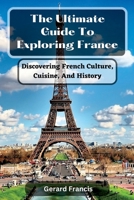 The Ultimate Guide To Exploring France: Discovering French Culture, Cuisine, And History B0BW2SDF8G Book Cover