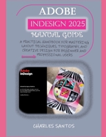 ADOBE INDESIGN 2025 MANUAL GUIDE: A PRACTICAL HANDBOOK FOR MASTERING LAYOUT TECHNIQUES, TYPOGRAPHY, AND CREATIVE DESIGN FOR BEGINNER AND PROFESSIONAL USERS B0DY4W2DHP Book Cover