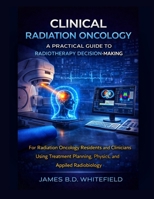 CLINICAL RADIATION ONCOLOGY: A PRACTICAL GUIDE TO RADIOTHERAPY DECISION-MAKING: For Radiation Oncology Residents and Clinicians Using Treatment Planning, Physics, and Applied Radiobiology B0GGXMWKV9 Book Cover