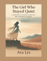 The Girl Who Stayed Quiet: A Memoir of Silence, Survival, and Finding My Voice B0FCFZ7YWB Book Cover