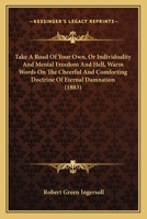 Take A Road Of Your Own, Or Individuality And Mental Freedom And Hell, Warm Words On The Cheerful And Comforting Doctrine Of Eternal Damnation 1120679346 Book Cover