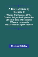 A Body Of Divinity (Volume 1); Wherein The Doctrines Of The Christian Religion Are Explained And Defended, Being The Substance Of Several Lectures On The Assembly'S Larger Catechism 9367241135 Book Cover