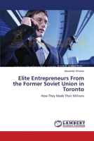 Elite Entrepreneurs From the Former Soviet Union in Toronto: How They Made Their Millions 3838303512 Book Cover