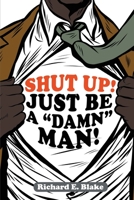 Shut Up!: Just Be a Damn Man! 1957114320 Book Cover