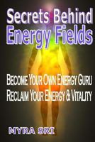 Secrets Behind Energy Fields: Become Your Own Energy Guru, Reclaim Your Energy & Vitality 1516808118 Book Cover