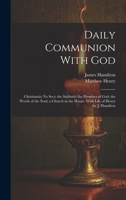 Daily Communion With God: Christianity No Sect; the Sabbath; the Promises of God; the Worth of the Soul; a Church in the House. With Life of Henry by J. Hamilton 1020014296 Book Cover