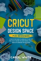 Cricut Design Space for Beginners: A Step by Step Guide to Learn How to Use your First Cricut Machine. Includes Original Project Ideas with Advanced Tips and Tricks 1670454525 Book Cover