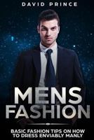 Mens Fashion: Basic Fashion Tips on How to Dress Enviably Manly (Mens Fashion Guide, What to Wear, When to Wear) 1719917248 Book Cover