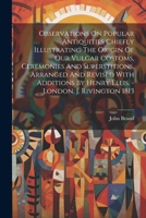 Observations On Popular Antiquities Chiefly Illustrating The Origin Of Our Vulgar Costoms, Ceremonies And Superstitions, Arranged And Revised With Additions By Henry Ellis. - London, J. Rivington 1813 102176924X Book Cover