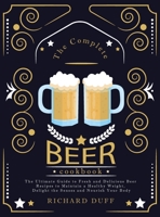 The Complete Beer Cookbook: The Ultimate Guide to Fresh and Delicious Beer Recipes to Maintain a Healthy Weight, Delight the Senses and Nourish Your Body 1803478535 Book Cover