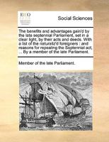The benefits and advantages gain'd by the late septennial Parliament, set in a clear light, by their acts and deeds. With a list of the naturaliz'd ... act, ... By a member of the late Parliament. 114089949X Book Cover
