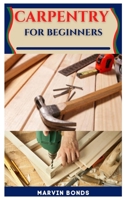 CARPENTRY FOR BEGINNERS: Everything You Need To Know About Working with Wood. B09CGKTH6G Book Cover