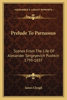 Prelude To Parnassus: Scenes From The Life Of Alexander Sergeyevich Pushkin 1799-1837 1163175781 Book Cover