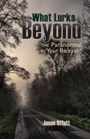 What Lurks Beyond: The Paranormal in Your Backyard 1935503030 Book Cover