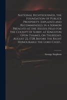 National Righteousness, the Foundation of Publick Prosperity, Explain'd and Recommended, in a Sermon Preach'd at the Assizes Held for the County of ... Before the Right Honourable the Lord Chief... 1013466640 Book Cover