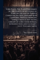 York Plays. the Plays Performed by the Crafts or Mysteries of York on the Day of Corpus Christi in the 14th, 15th and 16th Centuries. Printed from the Unique Manuscript in the Library of Lord Ashburnh 1297026543 Book Cover