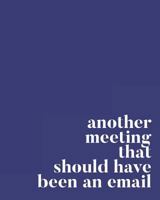 Another Meeting That Should Have Been An Email: 108 Page Lined Notebook : 8 x 10 Soft Satin Matte Dark Blue Cover 1796854883 Book Cover