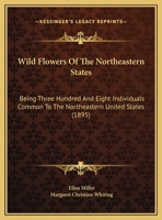 Wild Flowers Of The Northeastern States: Being Three Hundred And Eight Individuals Common To The Northeastern United States 112095696X Book Cover
