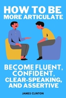 How to be more articulate: Become fluent, confident, clear-speaking, and assertive B0BSJC3L9Z Book Cover