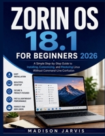 ZORIN OS 18.1 FOR BEGINNERS 2026: A Simple Step-by-Step Guide to Installing, Customizing, and Mastering Linux Without Command-Line Confusion B0H32JY8LP Book Cover