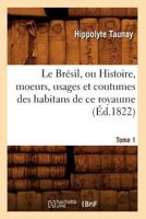 Le Bra(c)Sil, Ou Histoire, Moeurs, Usages Et Coutumes Des Habitans de Ce Royaume. Tome 1 (A0/00d.1822) 2012685455 Book Cover