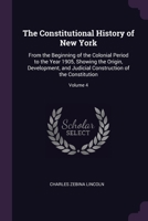 The Constitutional History of New York: From the Beginning of the Colonial Period to the Year 1905, Showing the Origin, Development, and Judicial Construction of the Constitution; Volume 4 1020746785 Book Cover