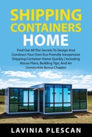 Shipping Containers Home: Find Out All The Secrets To Design And Construct Your Own Eco-Friendly Inexpensive Shipping Container Home Quickly Including ... Tips, And An Unmissable Bonus Chapter 1837610282 Book Cover