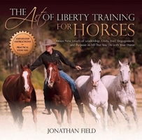 The Art of Liberty Training for Horses: Attain New Levels of Leadership, Unity, Feel, Engagement, and Purpose in All That You Do with Your Horse 1570766894 Book Cover