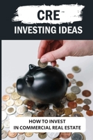 CRE Investing Ideas: How To Invest In Commercial Real Estate: Tips For Cre Investors B09BFQBBQP Book Cover