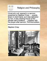 Christ all in all: opened in a sermon preached by Stephen Crisp, ... exactly taken in short-hand, as it was delivered by him, in the meeting-house of ... his prayer after sermon. The third edition. 1140760343 Book Cover