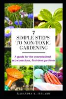 7 Simple Steps to Non-Toxic Gardening: A guide for the overwhelmed, eco-conscious, first-time gardener 1091796181 Book Cover