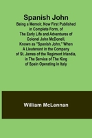 Spanish John; Being a Memoir, Now First Published in Complete Form, of the Early Life and Adventures of Colonel John McDonell, Known as "Spanish ... Irlandia, in the Service of the King of Sp 9361479164 Book Cover