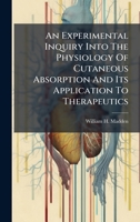 An Experimental Inquiry Into The Physiology Of Cutaneous Absorption And Its Application To Therapeutics 1024408310 Book Cover